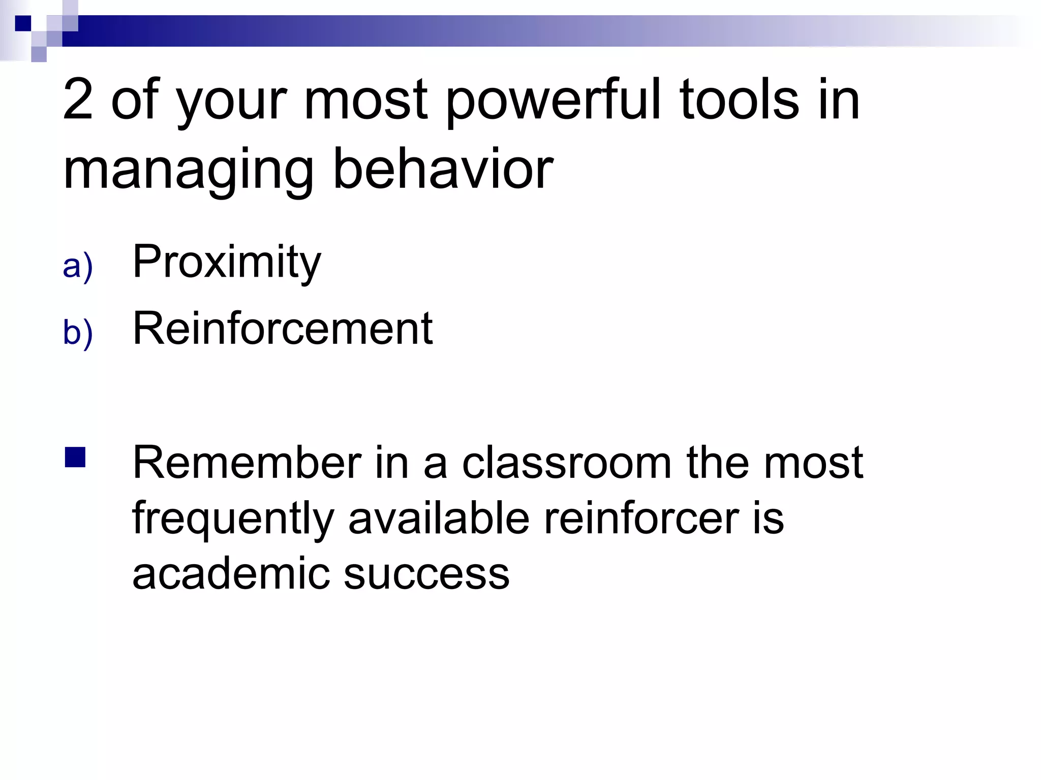 2 of your most powerful tools in
managing behavior
a) Proximity
b) Reinforcement
 Remember in a classroom the most
frequently available reinforcer is
academic success
 