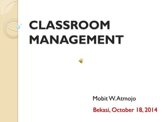 CLASSROOM
MANAGEMENT
Bekasi, October 18, 2014
Mobit W.Atmojo
 