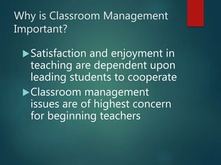 Why is Classroom Management
Important?
Satisfaction and enjoyment in
teaching are dependent upon
leading students to cooperate
Classroom management
issues are of highest concern
for beginning teachers
 