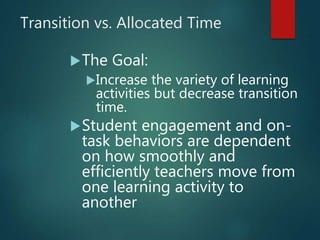 Transition vs. Allocated Time
The Goal:
Increase the variety of learning
activities but decrease transition
time.
Student engagement and on-
task behaviors are dependent
on how smoothly and
efficiently teachers move from
one learning activity to
another
 