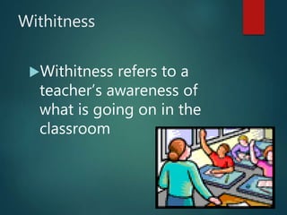 Withitness
Withitness refers to a
teacher’s awareness of
what is going on in the
classroom
 