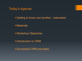 Today’s Agenda
Getting to know one another - icebreaker
Materials
Workshop Objectives
Introduction to CRM
Successful CRM principles
 