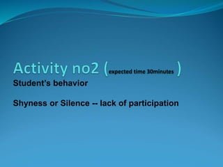 Student’s behavior
Shyness or Silence -- lack of participation
 
