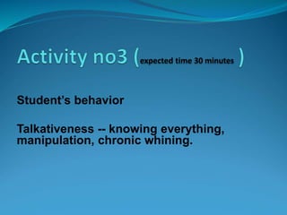 Student’s behavior
Talkativeness -- knowing everything,
manipulation, chronic whining.
 