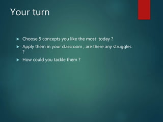 Your turn
 Choose 5 concepts you like the most today ?
 Apply them in your classroom , are there any struggles
?
 How could you tackle them ?
 