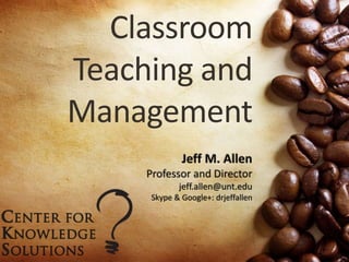 Classroom
Teaching and
Management
Jeff M. Allen
Professor and Director
jeff.allen@unt.edu
Skype & Google+: drjeffallen
 