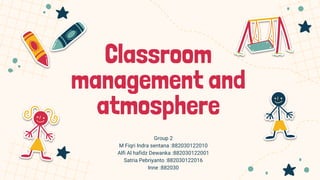 Classroom
management and
atmosphere
Group 2
M Fiqri Indra sentana :882030122010
Alfi Al hafidz Dewanka :882030122001
Satria Pebriyanto :882030122016
Inne :882030
 