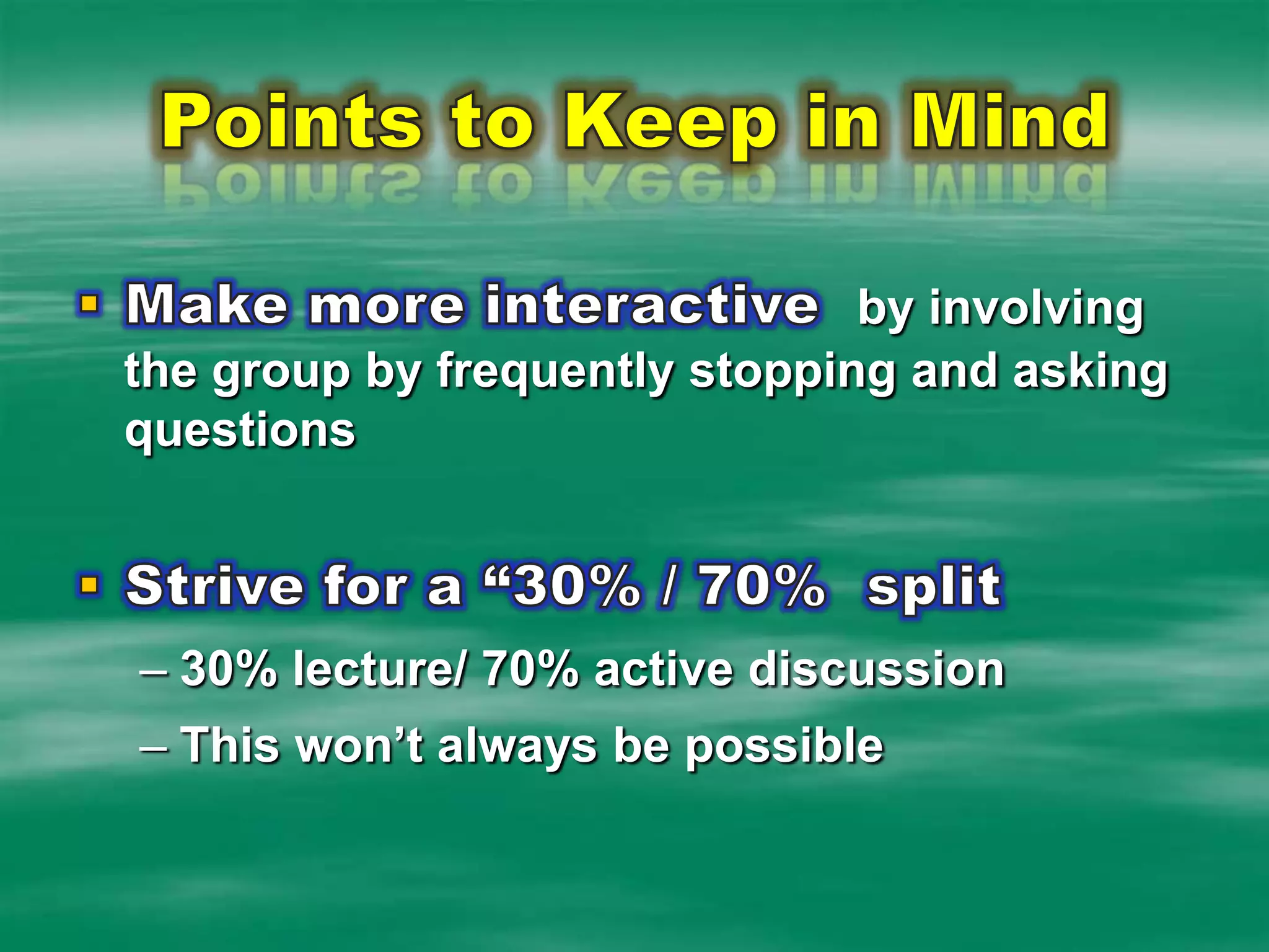 Points to Keep in MindMake more interactive  by involving the group by frequently stopping and asking questionsStrive for a “30% / 70%  split30% lecture/ 70% active discussion
