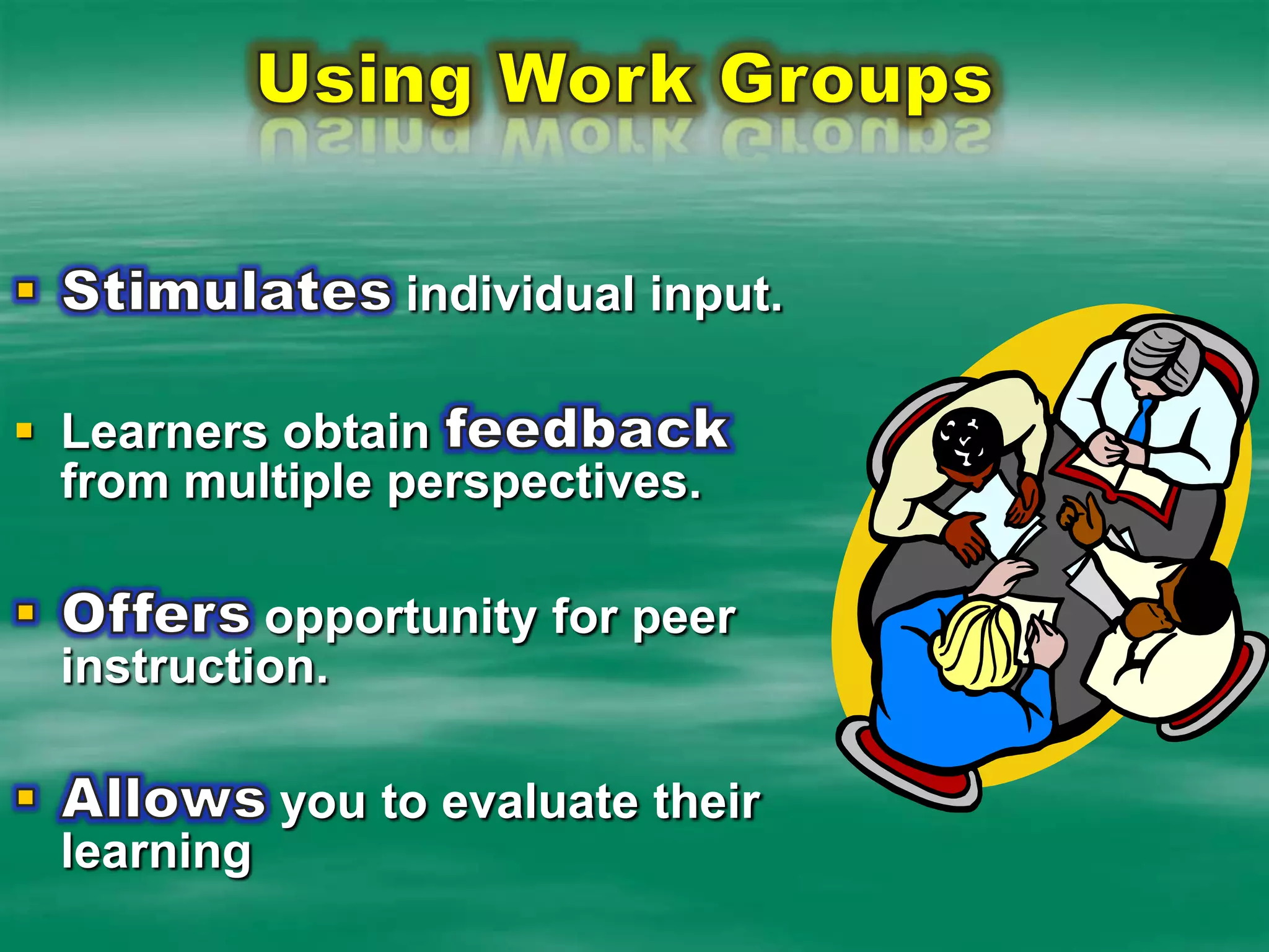 Using Work GroupsStimulates individual input. Learners obtain feedback from multiple perspectives.Offers opportunity for peer instruction.Allows you to evaluate their learning