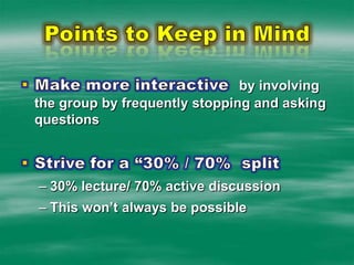 Points to Keep in MindMake more interactive  by involving the group by frequently stopping and asking questionsStrive for a “30% / 70%  split30% lecture/ 70% active discussion
