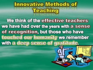 Innovative Methods of TeachingWe think of the effective teachers we have had over the years with a sense of recognition, but those who have touched our humanity we remember with a deep sense of gratitude.