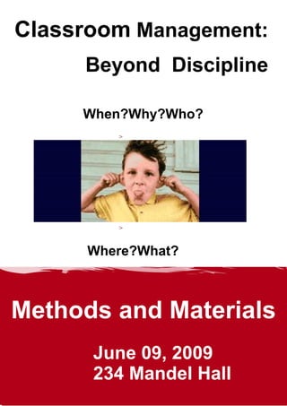 Classroom Management:
     Beyond Discipline

     When?Why?Who?
         


         


         


         


         



      Where?What?



Methods and Materials
      June 09, 2009
      234 Mandel Hall
 
