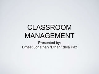 CLASSROOM
MANAGEMENT
Presented by:
Ernest Jonathan “Ethan” dela Paz
 