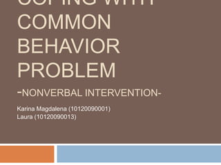 COPING WITH
COMMON
BEHAVIOR
PROBLEM
-NONVERBAL INTERVENTION-
Karina Magdalena (10120090001)
Laura (10120090013)
 