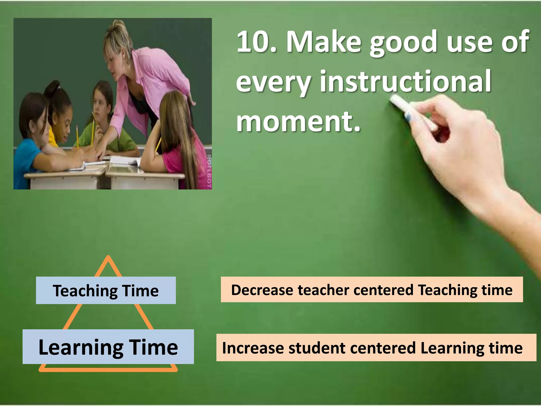 10. Make good use of
every instructional
moment.
Teaching Time
Learning Time
Decrease teacher centered Teaching time
Increase student centered Learning time