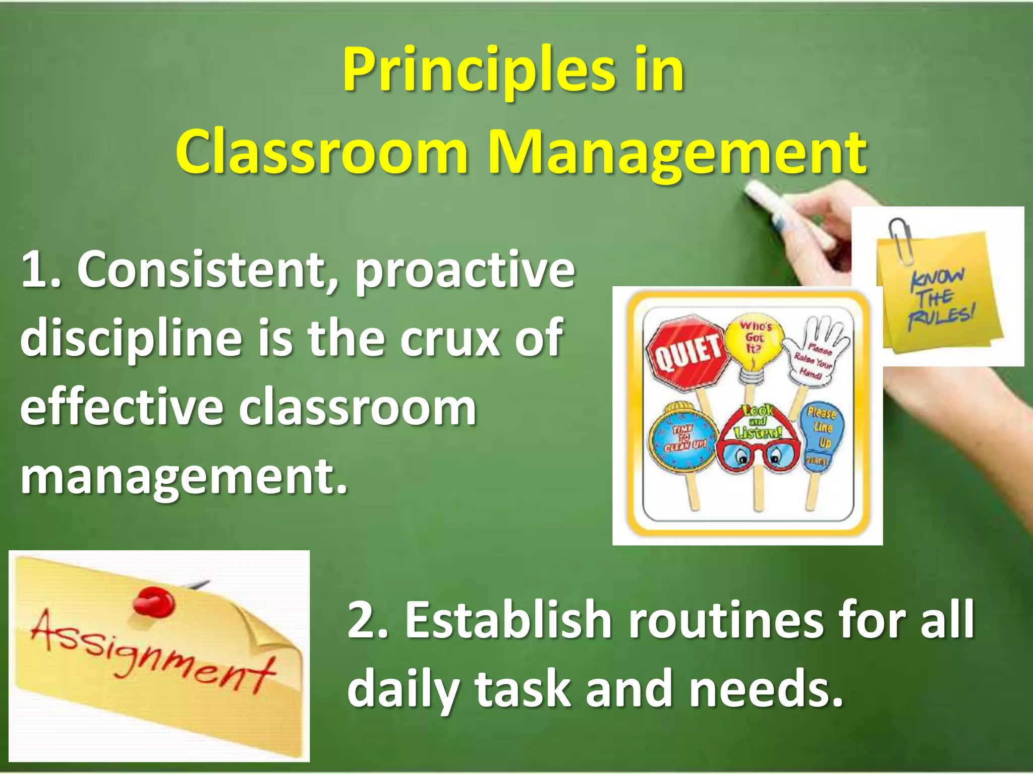 Principles in
Classroom Management
1. Consistent, proactive
discipline is the crux of
effective classroom
management.
2. Establish routines for all
daily task and needs.
