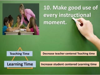 10. Make good use of 
every instructional 
moment. 
Teaching Time 
Learning Time 
Decrease teacher centered Teaching time 
Increase student centered Learning time 
 