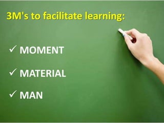 3M's to facilitate learning: 
 MOMENT 
 MATERIAL 
 MAN 
 