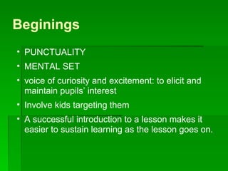 Beginings PUNCTUALITY MENTAL SET voice of curiosity and excitement: to elicit and maintain pupils’ interest  Involve kids targeting them A successful introduction to a lesson makes it easier to sustain learning as the lesson goes on. 