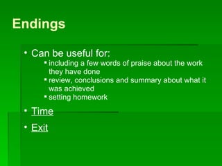 Endings Can be useful for: including a few words of praise about the work they have done  review, conclusions and summary about what it was achieved setting homework Time   Exit 