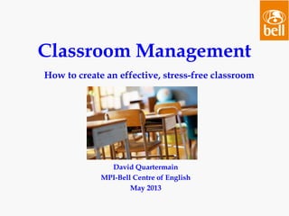 David Quartermain
MPI-Bell Centre of English
May 2013
Classroom Management
How to create an effective, stress-free classroom
 