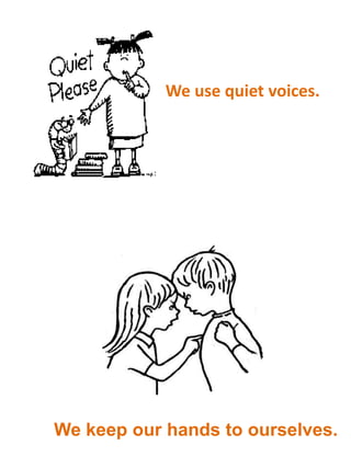 We use quiet voices.

We keep our hands to ourselves.

 