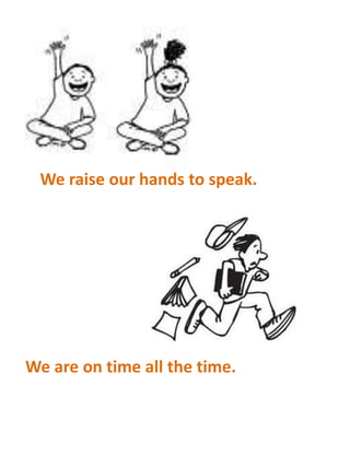 We raise our hands to speak.

We are on time all the time.

 