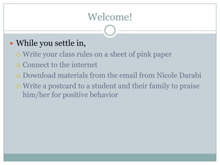 Welcome!

 While you settle in,
  Write your class rules on a sheet of pink paper
  Connect to the internet

  Download materials from the email from Nicole Darabi

  Write a postcard to a student and their family to praise
   him/her for positive behavior
 