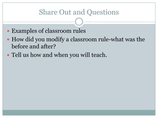 Share Out and Questions

 Examples of classroom rules
 How did you modify a classroom rule-what was the
  before and after?
 Tell us how and when you will teach.
 