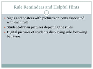 Rule Reminders and Helpful Hints

 Signs and posters with pictures or icons associated
  with each rule
 Student-drawn pictures depicting the rules
 Digital pictures of students displaying rule following
  behavior
 