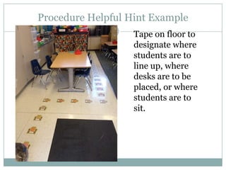 Procedure Helpful Hint Example
                   Tape on floor to
                   designate where
                   students are to
                   line up, where
                   desks are to be
                   placed, or where
                   students are to
                   sit.
 