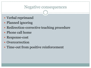 Negative consequences

 Verbal reprimand
 Planned ignoring
 Redirection-corrective teaching procedure
 Phone call home
 Response-cost
 Overcorrection
 Time-out from positive reinforcement
 