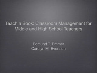 Teach a Book: Classroom Management for
Middle and High School Teachers
Edmund T. Emmer
Carolyn M. Evertson
 