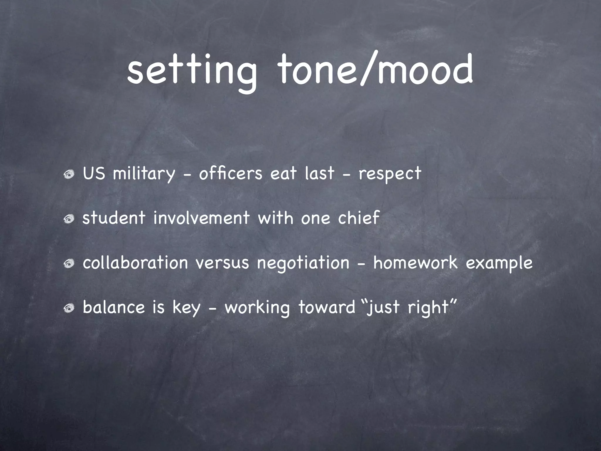 setting tone/mood

US military - ofﬁcers eat last - respect

student involvement with one chief

collaboration versus negotiation - homework example

balance is key - working toward “just right”
 