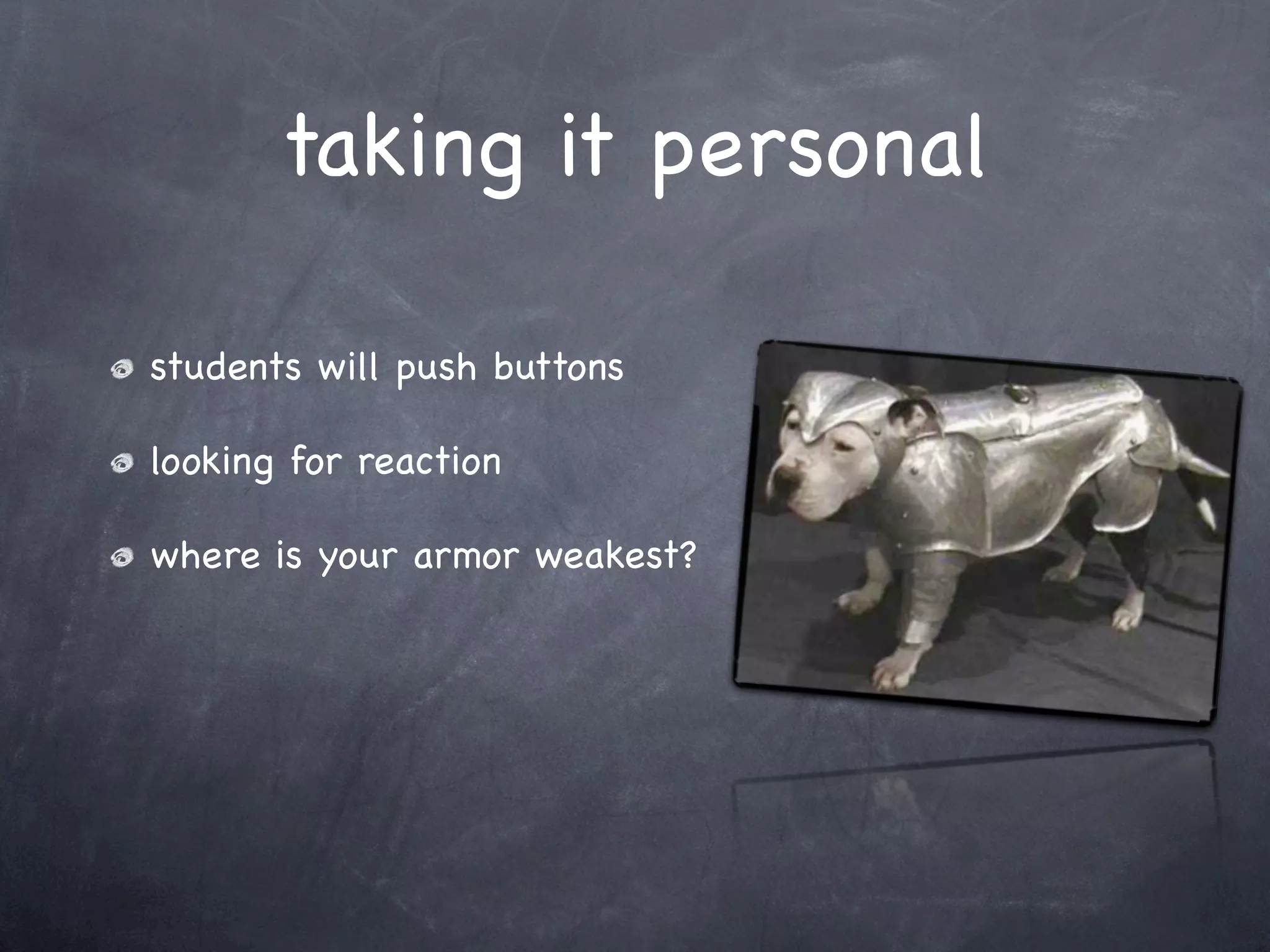 taking it personal

students will push buttons

looking for reaction

where is your armor weakest?
 