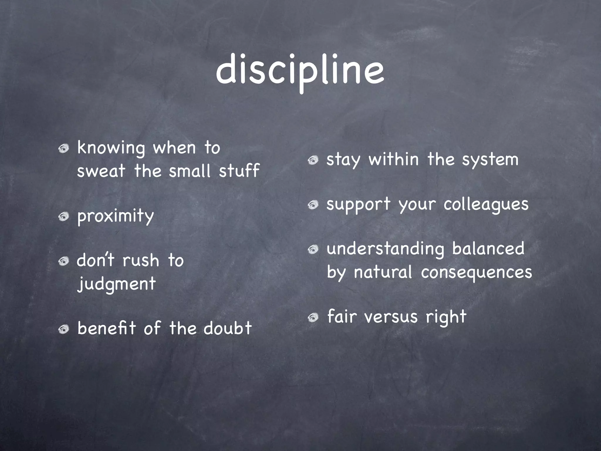 discipline
knowing when to
                        stay within the system
sweat the small stuff
                        support your colleagues
proximity
                        understanding balanced
don’t rush to
                        by natural consequences
judgment
                        fair versus right
beneﬁt of the doubt
 