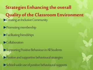 Strategies Enhancing the overall
Quality of the Classroom Environment
CreatinganInclusiveCommunity
Promotingmembership
Facilitatingfriendships
Collaboration
SupportingPositiveBehaviourinAllStudents
Positiveandsupportivebehaviouralstrategies
School-wideuseofpositivebehaviouralsupports
 