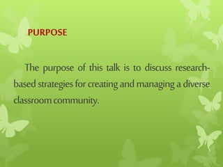 PURPOSE
The purpose of this talk is to discuss research-
basedstrategiesforcreatingandmanagingadiverse
classroomcommunity.
 