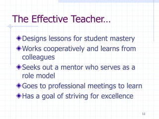 The Effective Teacher…
Designs lessons for student mastery
Works cooperatively and learns from
colleagues
Seeks out a mentor who serves as a
role model
Goes to professional meetings to learn
Has a goal of striving for excellence
11
 