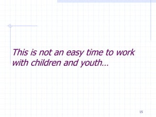 This is not an easy time to work
with children and youth…
15
 