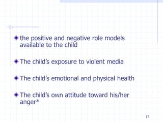 the positive and negative role models
available to the child
The child’s exposure to violent media
The child’s emotional and physical health
The child’s own attitude toward his/her
anger*
17
 