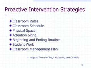 Proactive Intervention Strategies
Classroom Rules
Classroom Schedule
Physical Space
Attention Signal
Beginning and Ending Routines
Student Work
Classroom Management Plan
 adapted from the Tough Kid series, and CHAMPs
18
 
