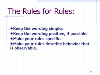 The Rules for Rules:
Keep the wording simple.
Keep the wording positive, if possible.
Make your rules specific.
Make your rules describe behavior that
is observable.
20
 