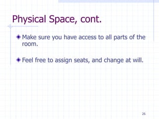 Physical Space, cont.
Make sure you have access to all parts of the
room.
Feel free to assign seats, and change at will.
26
 