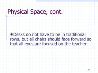 Physical Space, cont.
Desks do not have to be in traditional
rows, but all chairs should face forward so
that all eyes are focused on the teacher
27
 