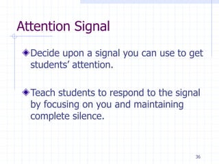 Attention Signal
Decide upon a signal you can use to get
students’ attention.
Teach students to respond to the signal
by focusing on you and maintaining
complete silence.
36
 