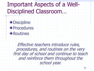 Important Aspects of a Well-
Disciplined Classroom…
Discipline
Procedures
Routines
Effective teachers introduce rules,
procedures, and routines on the very
first day of school and continue to teach
and reinforce them throughout the
school year.
38
 