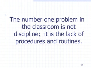 The number one problem in
the classroom is not
discipline; it is the lack of
procedures and routines.
39
 