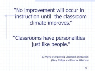 “No improvement will occur in
instruction until the classroom
climate improves.”
“Classrooms have personalities
just like people.”
-63 Ways of Improving Classroom Instruction
(Gary Phillips and Maurice Gibbons)
49
 
