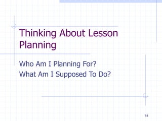 Thinking About Lesson
Planning
Who Am I Planning For?
What Am I Supposed To Do?
54
 